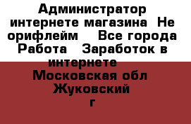 Администратор интернете магазина. Не орифлейм. - Все города Работа » Заработок в интернете   . Московская обл.,Жуковский г.